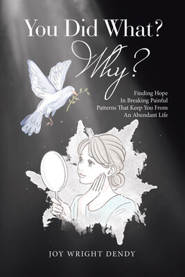 “You Did What? Why?: Finding Hope In Breaking Painful Patterns That Keep You From An Abundant Life” By Joy Wright Dendy